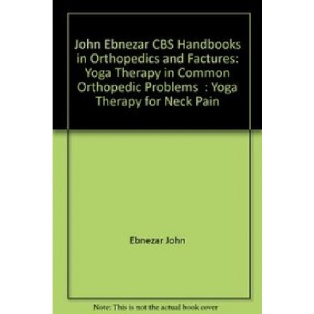 John Ebnezar CBS Handbooks in Orthopedics and Factures: Yoga Therapy in Common Orthopedic Problems  : Yoga Therapy for Neck Pain